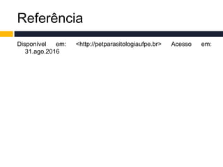 Referência
Disponível em: <http://petparasitologiaufpe.br> Acesso em:
31.ago.2016
 
