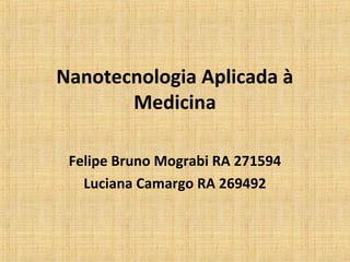 Nanotecnologia Aplicada à
       Medicina

 Felipe Bruno Mograbi RA 271594
   Luciana Camargo RA 269492
 