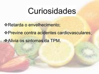 Curiosidades
Retarda o envelhecimento;
Previne contra acidentes cardiovasculares;
Alivia os sintomas da TPM.
 