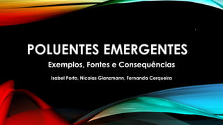 POLUENTES EMERGENTES
Exemplos, Fontes e Consequências
Isabel Porto, Nícolas Glanzmann, Fernanda Cerqueira
1
 