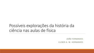 Possíveis explorações da história da
ciência nas aulas de física
JOÃO FERNANDES
CLEBER A. M. HERNANDES
 