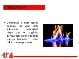 .
 Combustão é uma reação
química, na qual uma
substância combustível
reage com o oxigênio,
ativada pelo calor, emitindo
energia luminosa , mais
calor e outros produtos.
COMBUSTÃO
 