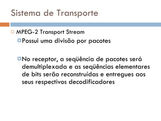 Sistema de Transporte MPEG-2 Transport Stream Possui uma divisão por pacotes No receptor, a seqüência de pacotes será demultiplexada e as seqüências elementares de bits serão reconstruídas e entregues aos seus respectivos decodificadores 