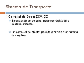 Sistema de Transporte Carrossel de Dados DSM-CC Sintonização de um canal pode ser realizada a qualquer instante. Um carrossel de objetos permite o envio de um sistema de arquivos. 