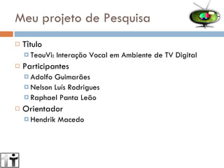Meu projeto de Pesquisa Tĩtulo TeouVi: Interação Vocal em Ambiente de TV Digital Participantes Adolfo Guimarães Nelson Luís Rodrigues Raphael Panta Leão Orientador Hendrik Macedo 