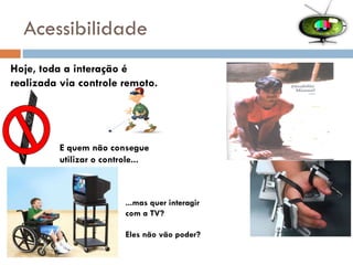 Acessibilidade E quem não consegue  utilizar o controle... ...mas quer interagir  com a TV? Eles não vão poder? Hoje, toda a interação é  realizada via controle remoto. 