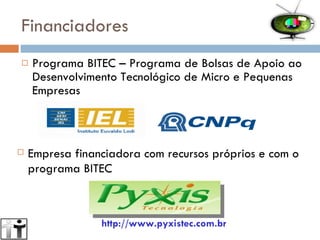 Financiadores Programa BITEC – Programa de Bolsas de Apoio ao Desenvolvimento Tecnológico de Micro e Pequenas Empresas http://www.pyxistec.com.br Empresa financiadora com recursos próprios e com o programa BITEC 