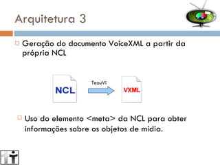 Arquitetura 3 Geração do documento VoiceXML a partir da própria NCL TeouVi Uso do elemento <meta> da NCL para obter informações sobre os objetos de mídia. 