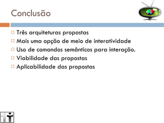Conclusão Três arquiteturas propostas Mais uma opção de meio de interatividade Uso de comandos semânticos para interação. Viabilidade das propostas Aplicabilidade das propostas 