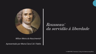 Rousseau:
da servidão à liberdade
Milton Meira do Nascimento¹
Apresentado por Maria Clara S.B. Fidelis
¹ inWEFFORT, FranciscoC. (Org.) Os clássicos da política
 