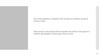  Um corte respeita o conjunto A de arestas se nenhum aresta A
cruza o corte.
 Uma aresta é uma aresta leve cruzando um corte se seu peso é o
mínimo de qualquer aresta que cruza o corte.
14
 