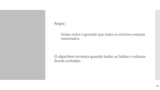  Regra:
 Evitar ciclos e garantir que todos os vértices estejam
conectados.
 O algoritmo termina quando todas as linhas e colunas
forem cortadas.
18
 