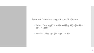  Exemplo: Considere um grafo com 64 vértices:
 Prim: (E + V log V) = (4096 + 64 log 64) = (4096 +
384) = 4480
 Kruskal (E log V) = (64 log 64) = 384
76
 