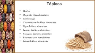 • História
• O que são fibras alimentares
• Terminologia
• Características das fibras alimentares
• Tipos de fibras alimentares
• Funções das fibras alimentares
• Vantagens das fibras alimentares
• Recomendações nutricionistas
• Fontes de fibras alimentares
 