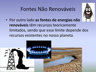 Fontes Não Renováveis
• Por outro lado as fontes de energias não
renováveis têm recursos teoricamente
limitados, sendo que esse limite depende dos
recursos existentes no nosso planeta.
 