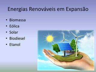Energias Renováveis em Expansão
• Biomassa
• Eólica
• Solar
• Biodíesel
• Etanol
 