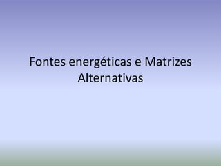 Fontes energéticas e Matrizes
Alternativas
 