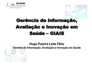 Gerência de Informação, Avaliação e Inovação em Saúde – GIAIS Hugo Pereira Leite Filho Gerente de Informação, Avaliação e Inovação em Saúde 