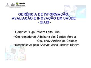 Gerente: Hugo Pereira Leite Filho   Coordenadores: Adalberto dos Santos Moraes  Claudiney Antônio de Campos Responsável pelo Acervo: Maria Jussara Ribeiro GERÊNCIA DE INFORMAÇÃO, AVALIAÇÃO E INOVAÇÃO EM SAÚDE - GIAIS  - 
