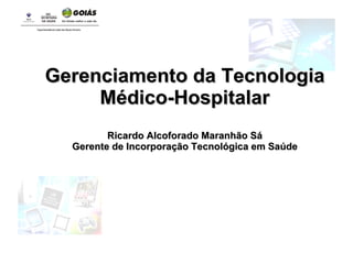 Gerenciamento da Tecnologia Médico-Hospitalar Ricardo Alcoforado Maranhão Sá Gerente de Incorporação Tecnológica em Saúde 