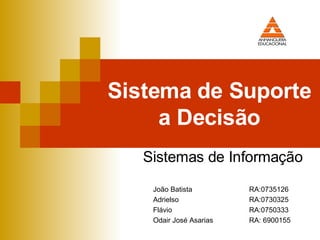 Sistema de Suporte a Decisão Sistemas de Informação João Batista RA:0735126 Adrielso RA:0730325 Flávio RA:0750333 Odair José Asarias RA: 6900155 