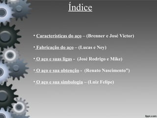 Índice

• Características do aço – (Brenner e José Victor)

• Fabricação do aço – (Lucas e Ney)

• O aço e suas ligas - (José Rodrigo e Mike)

• O aço e sua obtenção - (Renato Nascimento”)

• O aço e sua simbologia – (Luiz Felipe)
 