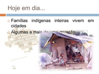 Hoje em dia...
 Famílias indígenas inteiras vivem em
cidades
 Algumas a mais de uma geração
 