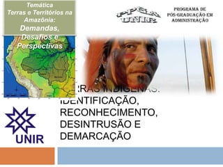 TERRAS INDÍGENAS:
IDENTIFICAÇÃO,
RECONHECIMENTO,
DESINTRUSÃO E
DEMARCAÇÃO
Temática
Terras e Territórios na
Amazônia:
Demandas,
Desafios e
Perspectivas
 