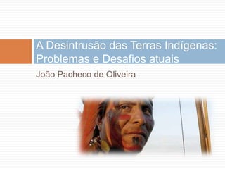 João Pacheco de Oliveira
A Desintrusão das Terras Indígenas:
Problemas e Desafios atuais
 