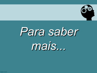 Para saber
  mais...
 