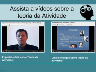 Assista a vídeos sobre a
        teoria da Atividade




Engeström fala sobre Teoria da          Uma introdução sobre teoria da
Atividade:                              atividade:
http://www.youtube.com/watch?v=GAMlJU4HW3Q
                                        http://www.youtube.com/watch?v=4oG0Zv
 