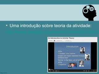 • Uma introdução sobre teoria da atividade:
http://www.youtube.com/watch?v=4oG0ZvkhzCY
 