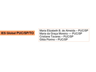 Maria Elizabeth B. de Almeida – PUC/SP
IES Global PUC/SP/TO   Maria da Graça Moreira –– PUC/SP
                       Cristiane Tavares – PUC/SP
                       Gilda Piorino – PUC/SP
 