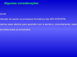 Algumas considerações


escola

ntenção de apoiar os processos formativos das IES+NTE/NTM

isamos estar atentos para aprender com a escola e, conjuntamente, repen

em entre todos os envolvidos.
 