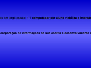 ps em larga escala: 1:1 computador por aluno viabiliza a imersão




ncorporação de informações na sua escrita e desenvolvimento d
 