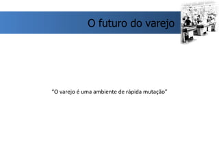 “ O varejo é uma ambiente de rápida mutação” O futuro do varejo 