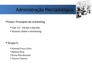 Texto: Princípios de marketing Cap. 13 – Varejo e atacado Autores: Kotler e Armstrong Grupo 5: Amanda Fiuza e Silva Bárbara Ávila Bruna Dias Mussolin Taianne Teixeira  Administração Mercadológica 