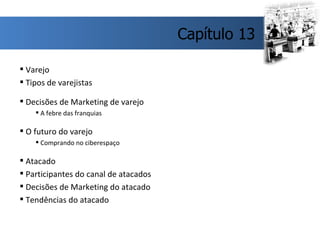 Varejo Tipos de varejistas Decisões de Marketing de varejo A febre das franquias O futuro do varejo Comprando no ciberespaço Atacado Participantes do canal de atacados Decisões de Marketing do atacado Tendências do atacado  Capítulo 13 