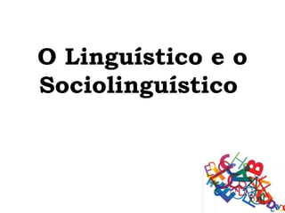 O Linguístico e o
Sociolinguístico
 