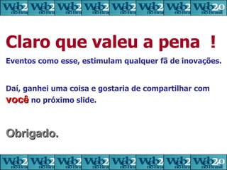 Claro que valeu a pena  ! Eventos como esse, estimulam qualquer fã de inovações. Daí, ganhei uma coisa e gostaria de compartilhar com  você  no próximo slide. Obrigado. 