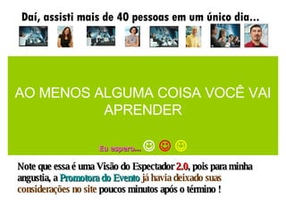 Daí, assisti mais de 40 pessoas em um único dia... Entre Debatedores, Rebatedores, Mediadores e Palestrantes Anotei tudinho e  comentei com a moça ao meu lado que o meu maior medo  era não reconhecer minha letra quando chegasse em casa. Pois é, o pouco que reconheci me permitiu preparar os slides que se seguem Note que essa é uma Visão do Espectador  2.0 , pois para minha angustia, a  Promotora do Evento   já havia deixado suas considerações no site  poucos minutos após o término ! AO MENOS ALGUMA COISA VOCÊ VAI APRENDER Eu espero ...         