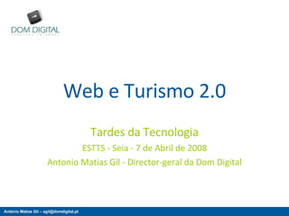 Web e Turismo 2.0 Tardes da Tecnologia ESTTS - Seia - 7 de Abril de 2008 Antonio Matias Gil - Director-geral da Dom Digital 