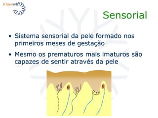 Sensorial
• Sistema sensorial da pele formado nos
primeiros meses de gestação
• Mesmo os prematuros mais imaturos são
capazes de sentir através da pele
 