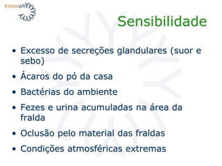Sensibilidade
• Excesso de secreções glandulares (suor e
sebo)
• Ácaros do pó da casa
• Bactérias do ambiente
• Fezes e urina acumuladas na área da
fralda
• Oclusão pelo material das fraldas
• Condições atmosféricas extremas
 