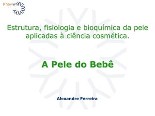 Estrutura, fisiologia e bioquímica da pele
aplicadas à ciência cosmética.
Alexandre Ferreira
A Pele do Bebê
 