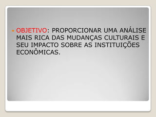   OBJETIVO: PROPORCIONAR UMA ANÁLISE
    MAIS RICA DAS MUDANÇAS CULTURAIS E
    SEU IMPACTO SOBRE AS INSTITUIÇÕES
    ECONÔMICAS.
 