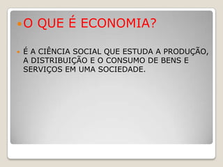 O     QUE É ECONOMIA?

   É A CIÊNCIA SOCIAL QUE ESTUDA A PRODUÇÃO,
    A DISTRIBUIÇÃO E O CONSUMO DE BENS E
    SERVIÇOS EM UMA SOCIEDADE.
 