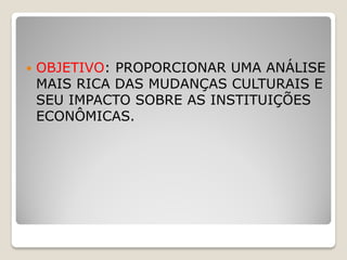   OBJETIVO: PROPORCIONAR UMA ANÁLISE
    MAIS RICA DAS MUDANÇAS CULTURAIS E
    SEU IMPACTO SOBRE AS INSTITUIÇÕES
    ECONÔMICAS.
 