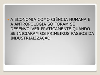    A ECONOMIA COMO CIÊNCIA HUMANA E
    A ANTROPOLOGIA SÓ FORAM SE
    DESENVOLVER PRATICAMENTE QUANDO
    SE INICIARAM OS PRIMEIROS PASSOS DA
    INDUSTRIALIZAÇÃO.
 