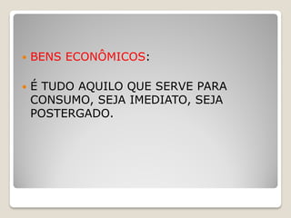    BENS ECONÔMICOS:

   É TUDO AQUILO QUE SERVE PARA
    CONSUMO, SEJA IMEDIATO, SEJA
    POSTERGADO.
 